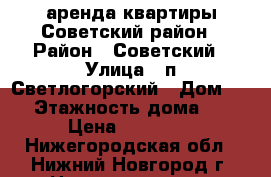 аренда квартиры Советский район › Район ­ Советский › Улица ­ п.Светлогорский › Дом ­ 2 › Этажность дома ­ 9 › Цена ­ 13 000 - Нижегородская обл., Нижний Новгород г. Недвижимость » Квартиры аренда   . Нижегородская обл.